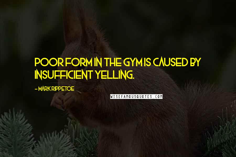 Mark Rippetoe Quotes: Poor form in the gym is caused by insufficient yelling.