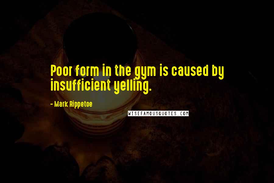 Mark Rippetoe Quotes: Poor form in the gym is caused by insufficient yelling.