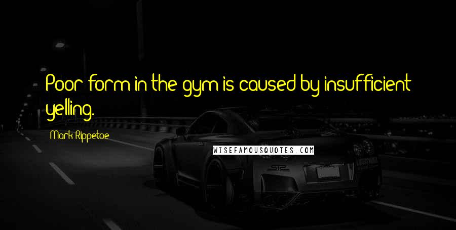 Mark Rippetoe Quotes: Poor form in the gym is caused by insufficient yelling.