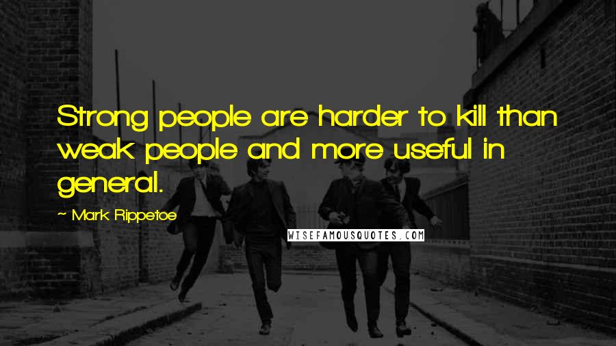 Mark Rippetoe Quotes: Strong people are harder to kill than weak people and more useful in general.