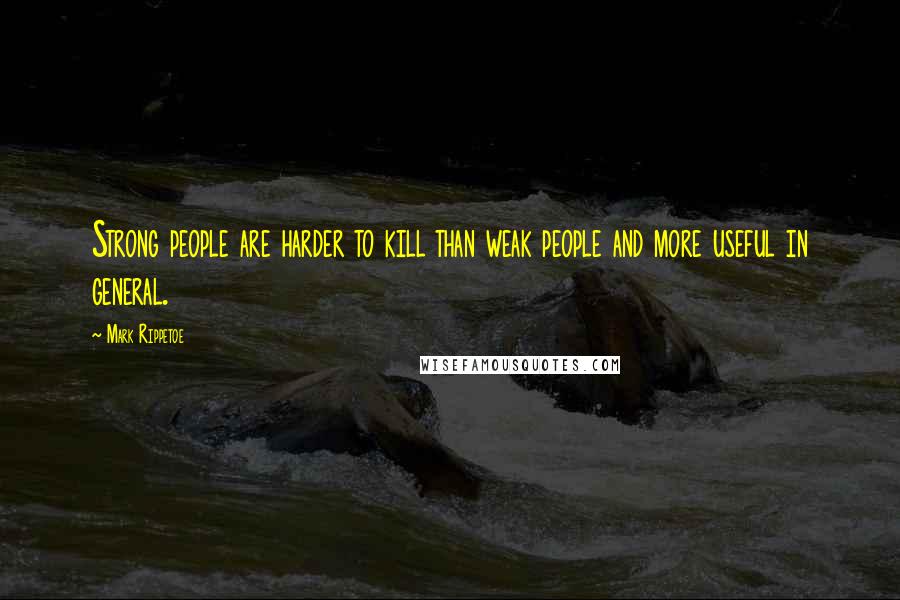 Mark Rippetoe Quotes: Strong people are harder to kill than weak people and more useful in general.