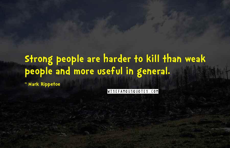 Mark Rippetoe Quotes: Strong people are harder to kill than weak people and more useful in general.