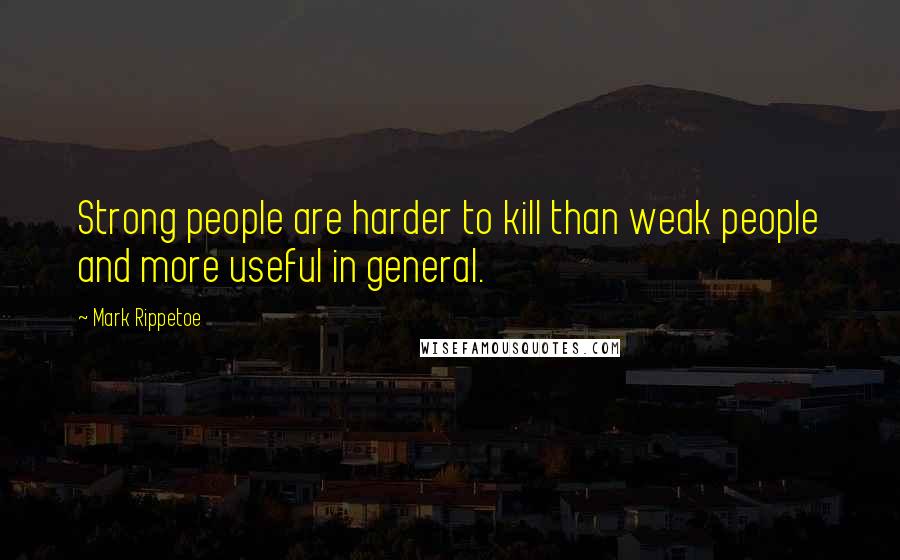 Mark Rippetoe Quotes: Strong people are harder to kill than weak people and more useful in general.