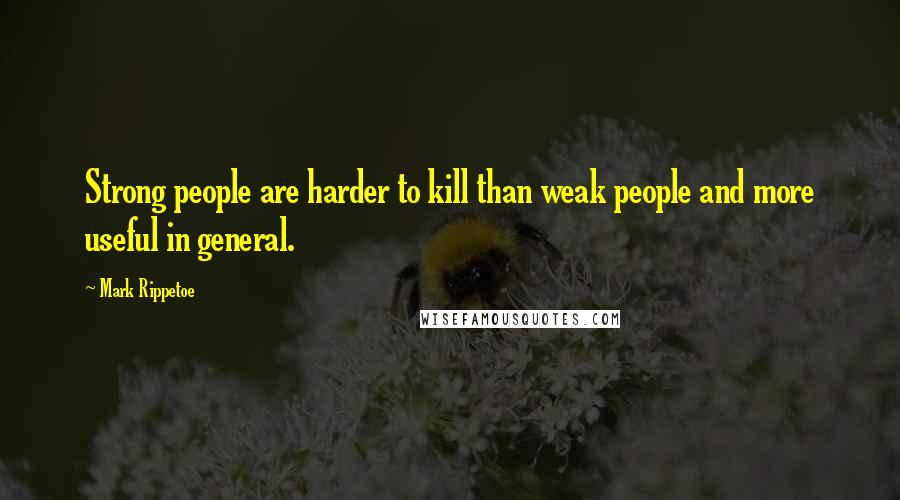 Mark Rippetoe Quotes: Strong people are harder to kill than weak people and more useful in general.