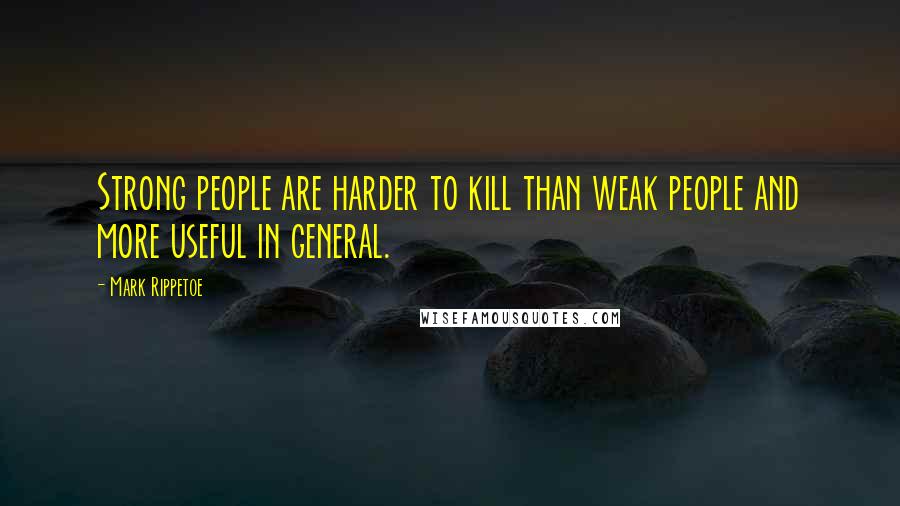 Mark Rippetoe Quotes: Strong people are harder to kill than weak people and more useful in general.