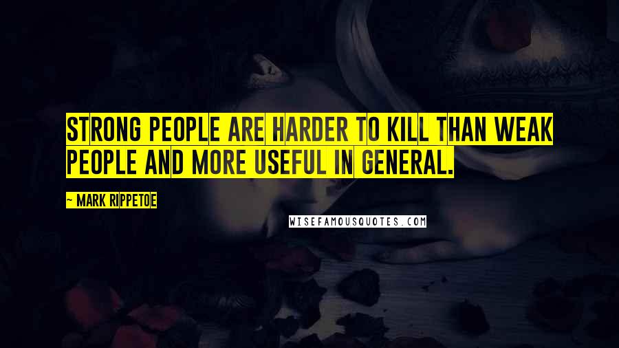 Mark Rippetoe Quotes: Strong people are harder to kill than weak people and more useful in general.