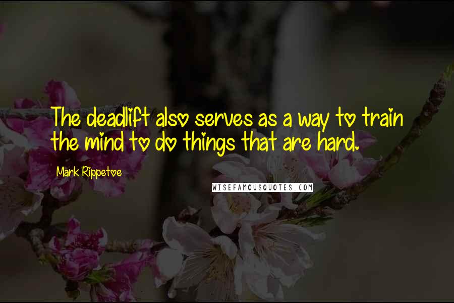 Mark Rippetoe Quotes: The deadlift also serves as a way to train the mind to do things that are hard.