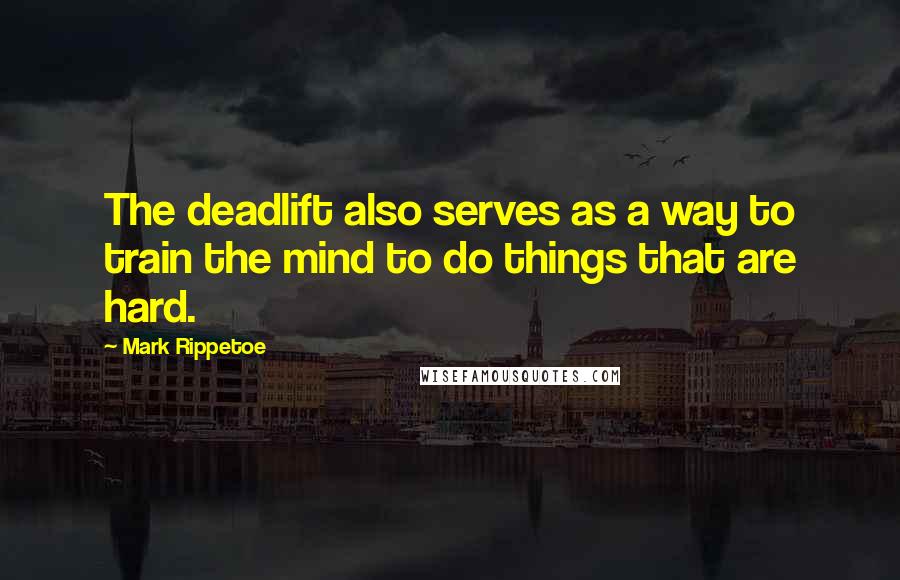 Mark Rippetoe Quotes: The deadlift also serves as a way to train the mind to do things that are hard.