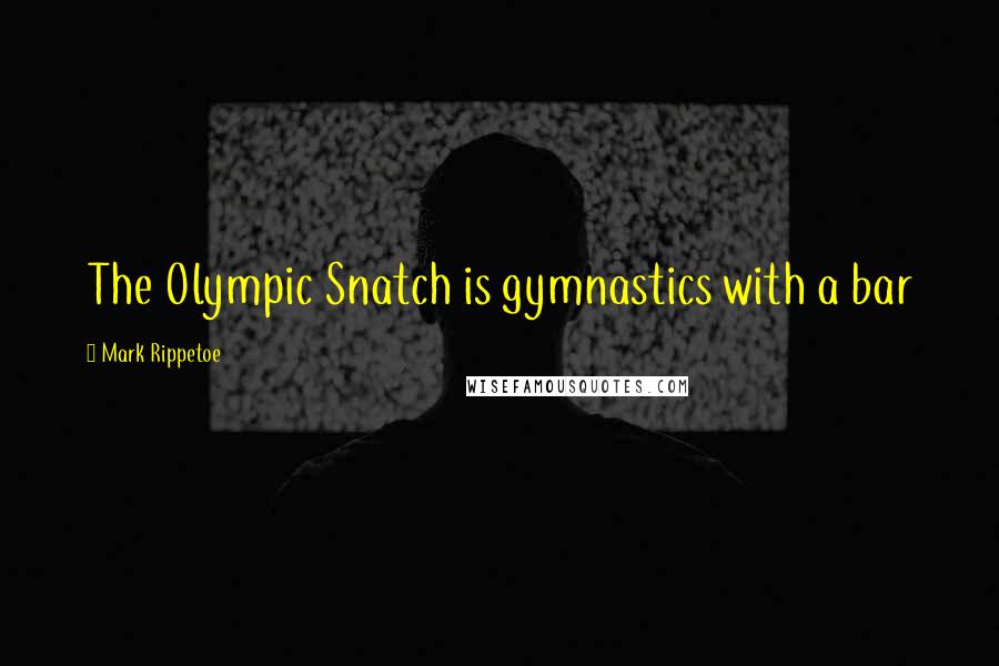 Mark Rippetoe Quotes: The Olympic Snatch is gymnastics with a bar