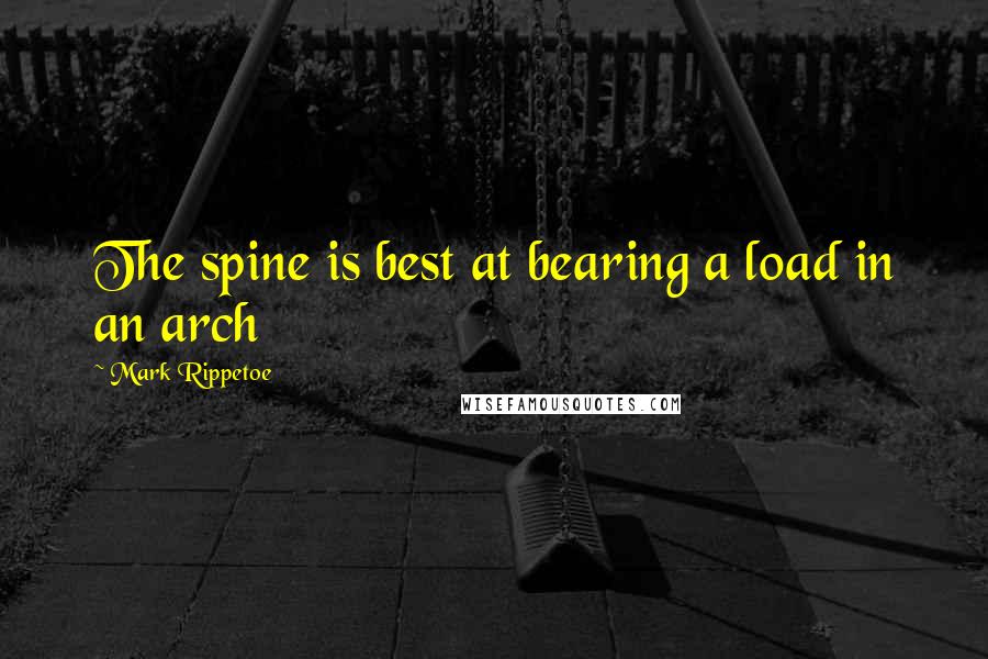 Mark Rippetoe Quotes: The spine is best at bearing a load in an arch