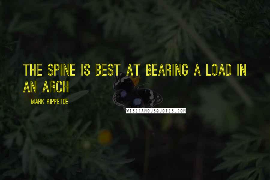 Mark Rippetoe Quotes: The spine is best at bearing a load in an arch