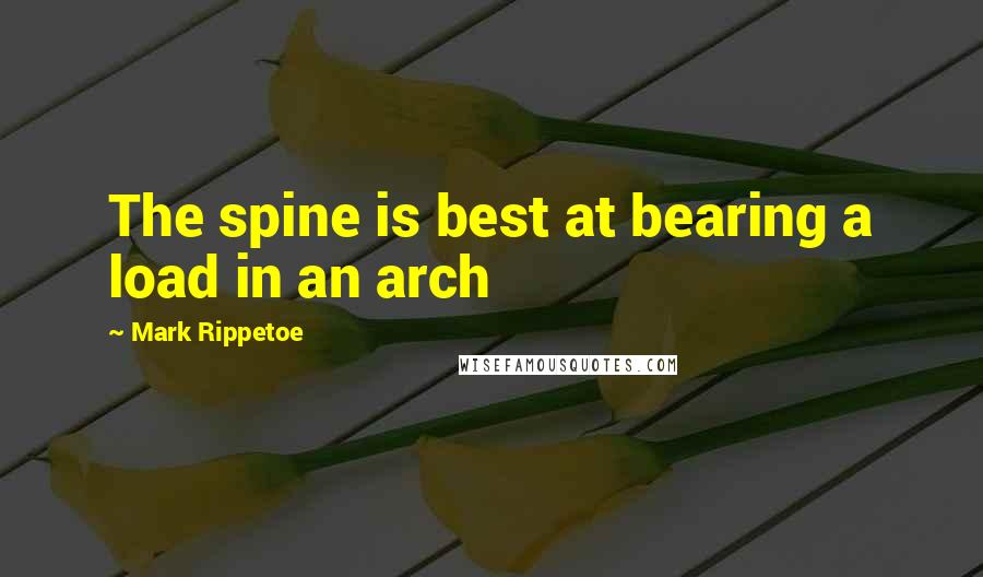 Mark Rippetoe Quotes: The spine is best at bearing a load in an arch