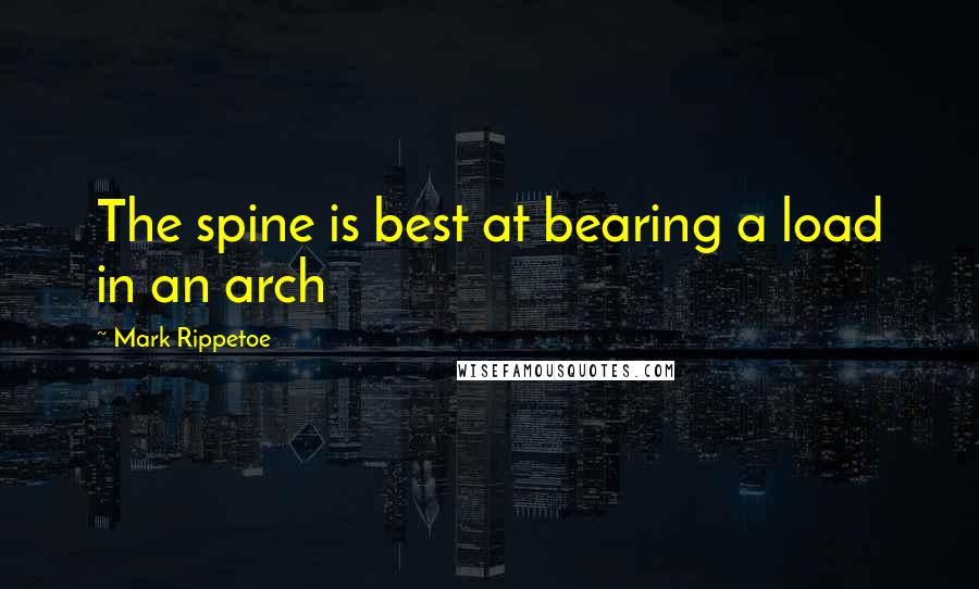 Mark Rippetoe Quotes: The spine is best at bearing a load in an arch