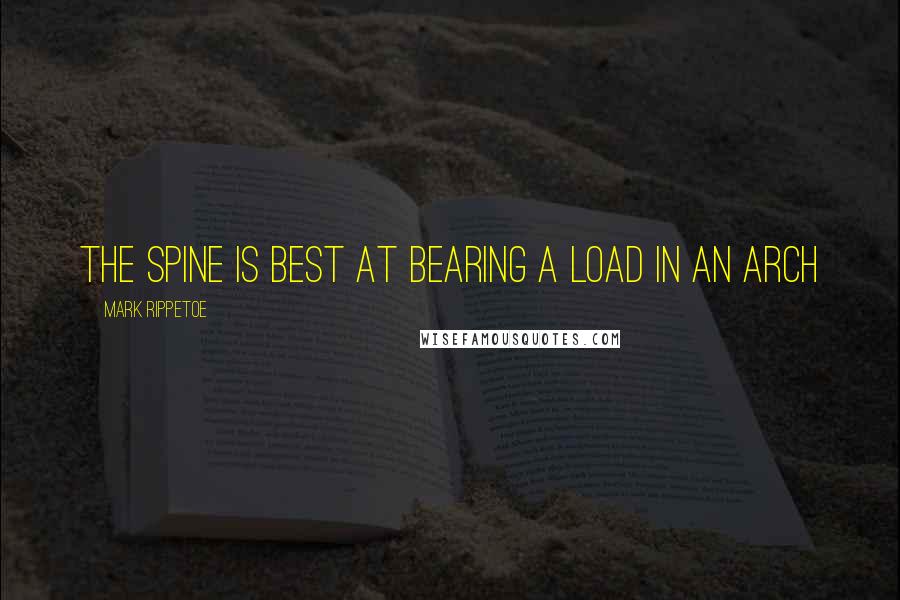 Mark Rippetoe Quotes: The spine is best at bearing a load in an arch