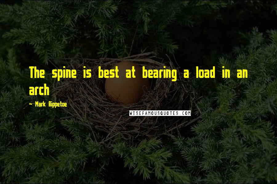 Mark Rippetoe Quotes: The spine is best at bearing a load in an arch