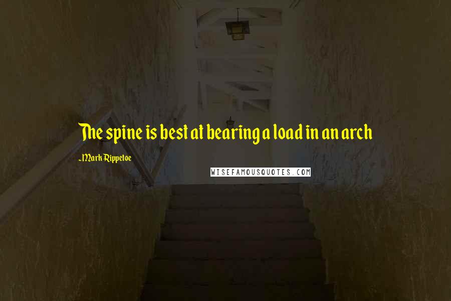 Mark Rippetoe Quotes: The spine is best at bearing a load in an arch