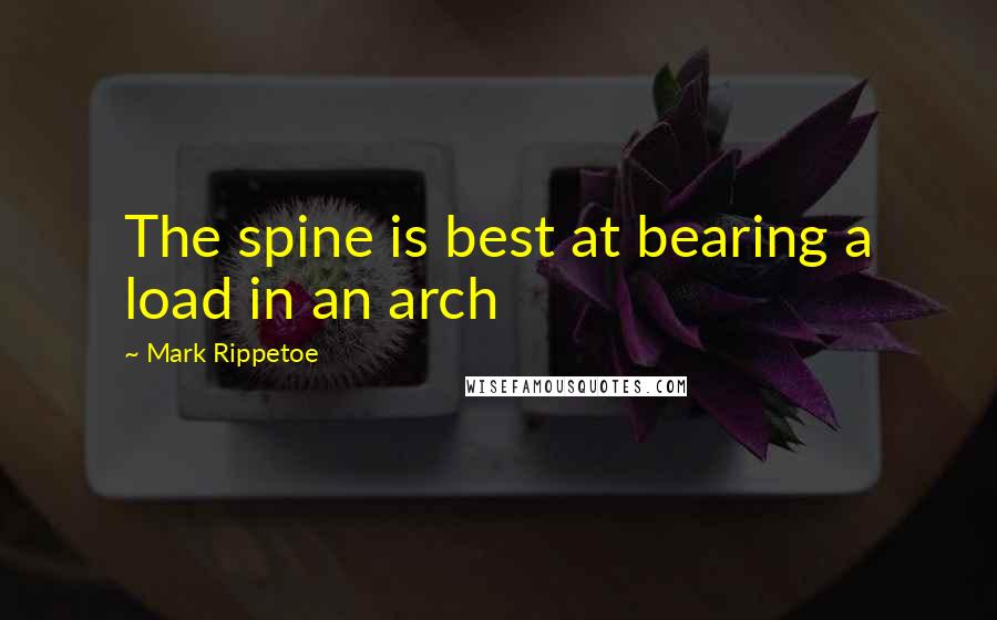 Mark Rippetoe Quotes: The spine is best at bearing a load in an arch