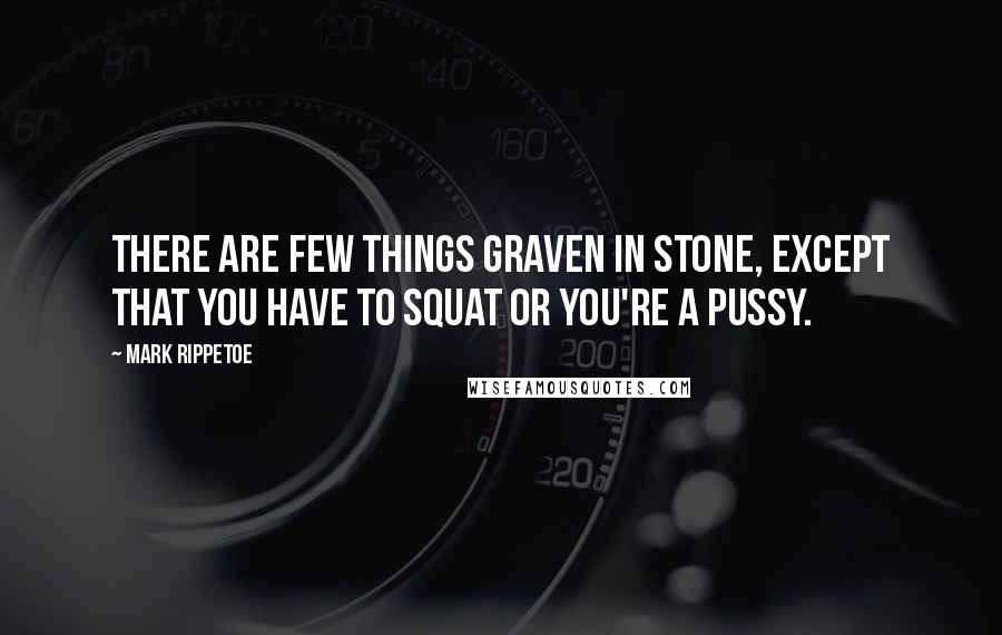 Mark Rippetoe Quotes: There are few things graven in stone, except that you have to squat or you're a pussy.