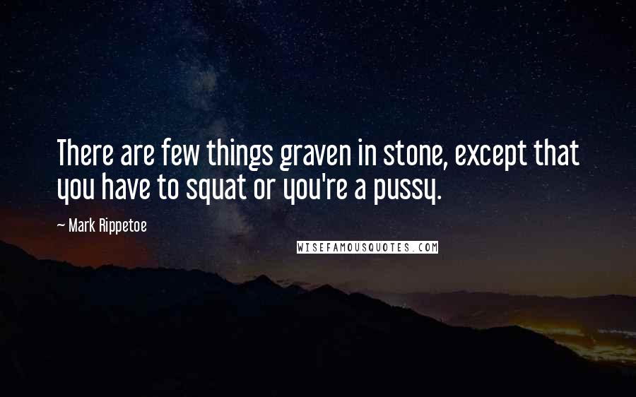 Mark Rippetoe Quotes: There are few things graven in stone, except that you have to squat or you're a pussy.