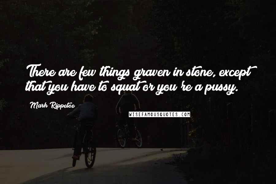 Mark Rippetoe Quotes: There are few things graven in stone, except that you have to squat or you're a pussy.