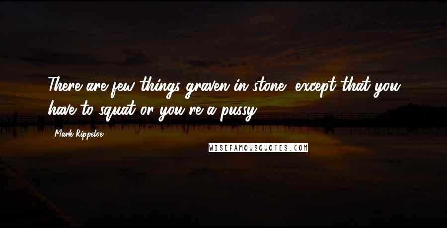 Mark Rippetoe Quotes: There are few things graven in stone, except that you have to squat or you're a pussy.