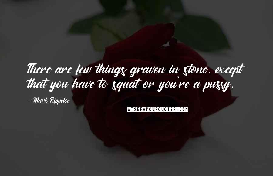 Mark Rippetoe Quotes: There are few things graven in stone, except that you have to squat or you're a pussy.