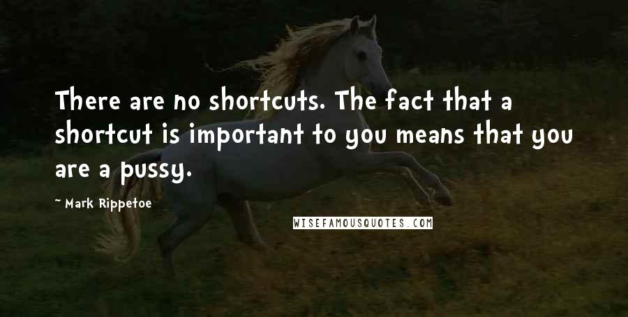 Mark Rippetoe Quotes: There are no shortcuts. The fact that a shortcut is important to you means that you are a pussy.