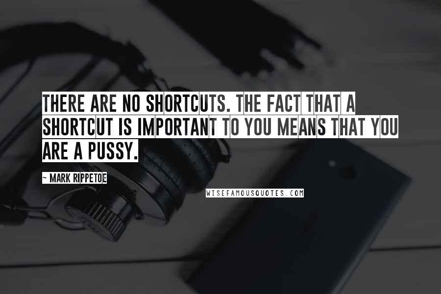 Mark Rippetoe Quotes: There are no shortcuts. The fact that a shortcut is important to you means that you are a pussy.