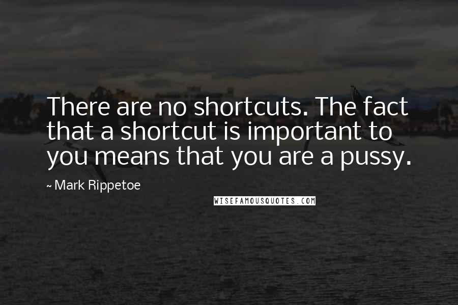 Mark Rippetoe Quotes: There are no shortcuts. The fact that a shortcut is important to you means that you are a pussy.