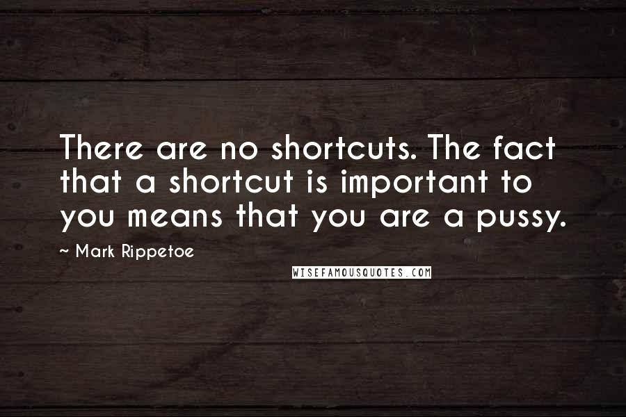 Mark Rippetoe Quotes: There are no shortcuts. The fact that a shortcut is important to you means that you are a pussy.