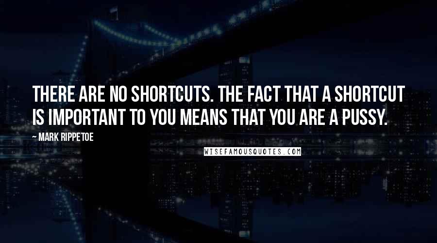 Mark Rippetoe Quotes: There are no shortcuts. The fact that a shortcut is important to you means that you are a pussy.