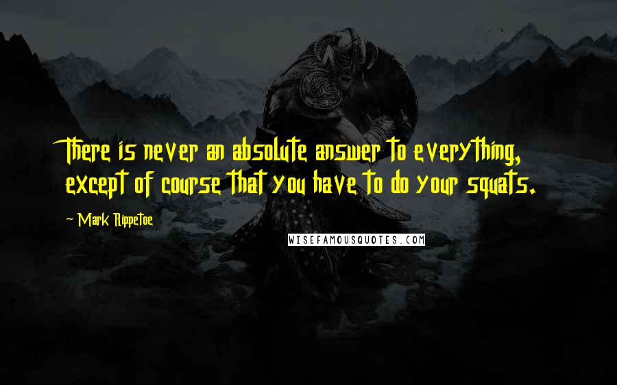 Mark Rippetoe Quotes: There is never an absolute answer to everything, except of course that you have to do your squats.