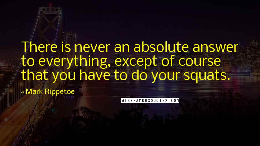 Mark Rippetoe Quotes: There is never an absolute answer to everything, except of course that you have to do your squats.