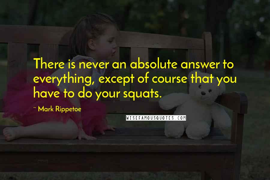 Mark Rippetoe Quotes: There is never an absolute answer to everything, except of course that you have to do your squats.