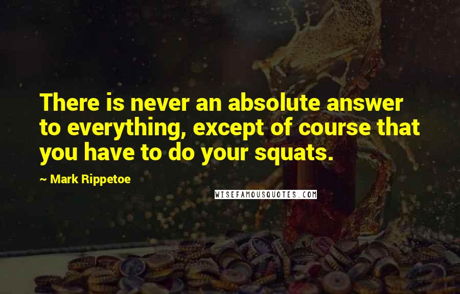 Mark Rippetoe Quotes: There is never an absolute answer to everything, except of course that you have to do your squats.