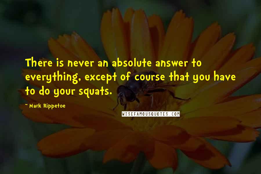 Mark Rippetoe Quotes: There is never an absolute answer to everything, except of course that you have to do your squats.