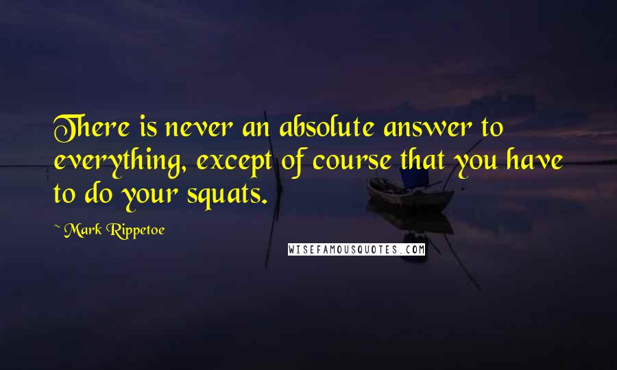 Mark Rippetoe Quotes: There is never an absolute answer to everything, except of course that you have to do your squats.