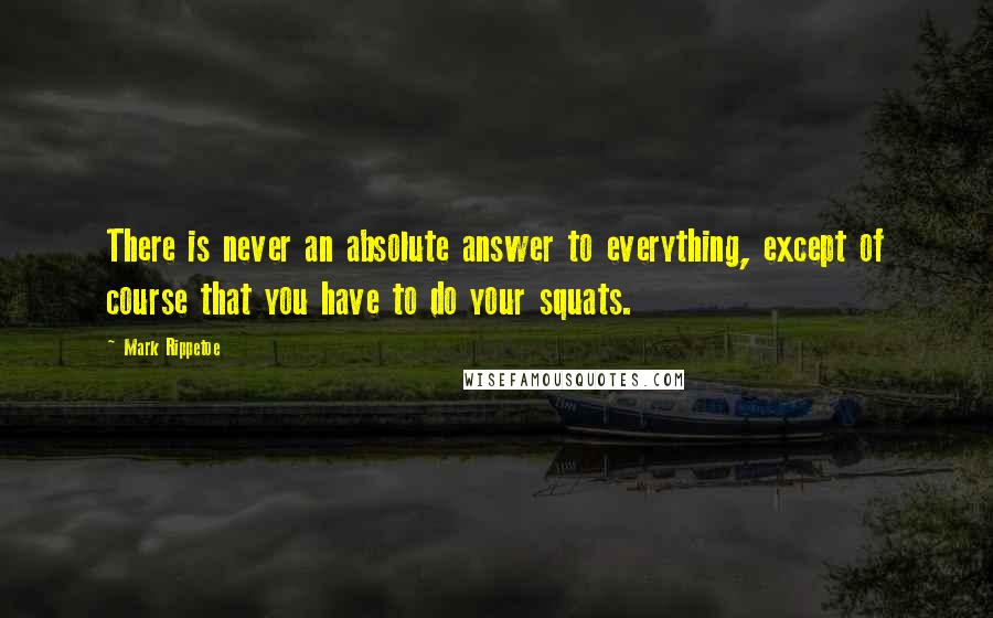 Mark Rippetoe Quotes: There is never an absolute answer to everything, except of course that you have to do your squats.