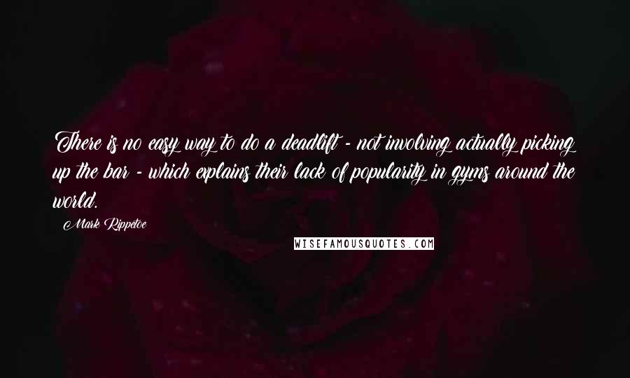 Mark Rippetoe Quotes: There is no easy way to do a deadlift - not involving actually picking up the bar - which explains their lack of popularity in gyms around the world.