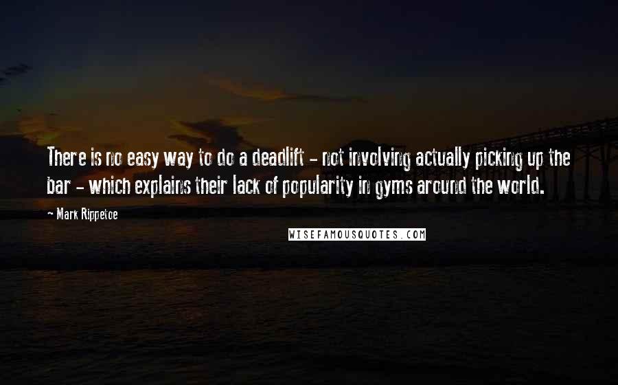 Mark Rippetoe Quotes: There is no easy way to do a deadlift - not involving actually picking up the bar - which explains their lack of popularity in gyms around the world.