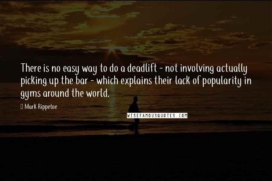 Mark Rippetoe Quotes: There is no easy way to do a deadlift - not involving actually picking up the bar - which explains their lack of popularity in gyms around the world.