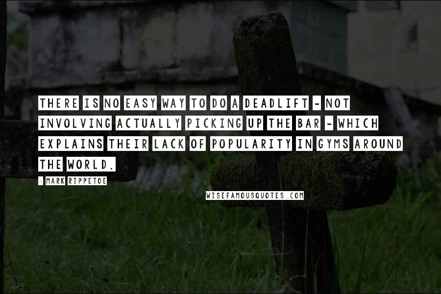 Mark Rippetoe Quotes: There is no easy way to do a deadlift - not involving actually picking up the bar - which explains their lack of popularity in gyms around the world.