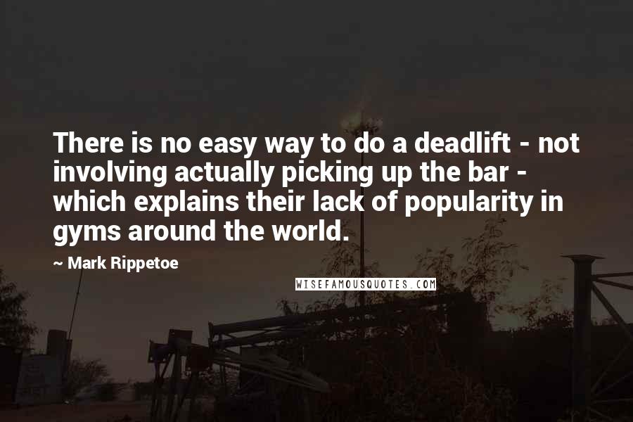 Mark Rippetoe Quotes: There is no easy way to do a deadlift - not involving actually picking up the bar - which explains their lack of popularity in gyms around the world.