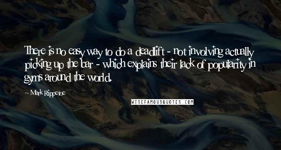Mark Rippetoe Quotes: There is no easy way to do a deadlift - not involving actually picking up the bar - which explains their lack of popularity in gyms around the world.