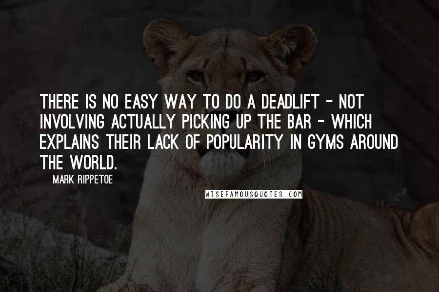 Mark Rippetoe Quotes: There is no easy way to do a deadlift - not involving actually picking up the bar - which explains their lack of popularity in gyms around the world.