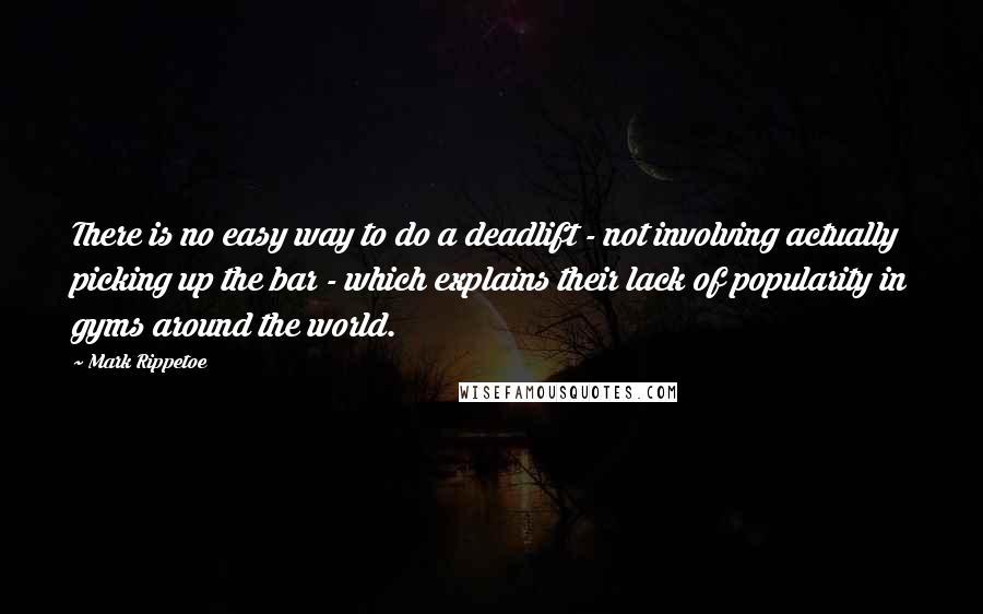 Mark Rippetoe Quotes: There is no easy way to do a deadlift - not involving actually picking up the bar - which explains their lack of popularity in gyms around the world.