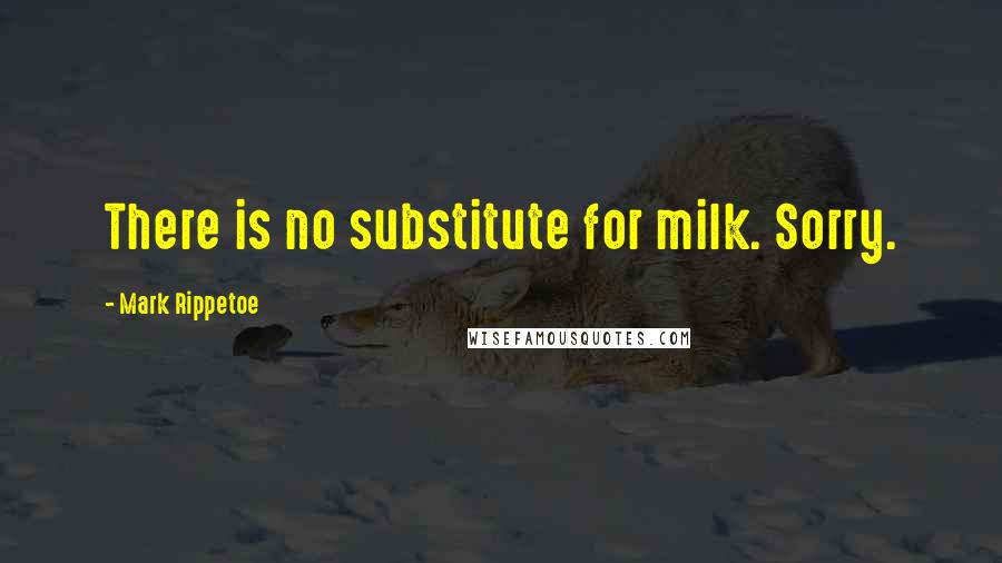 Mark Rippetoe Quotes: There is no substitute for milk. Sorry.