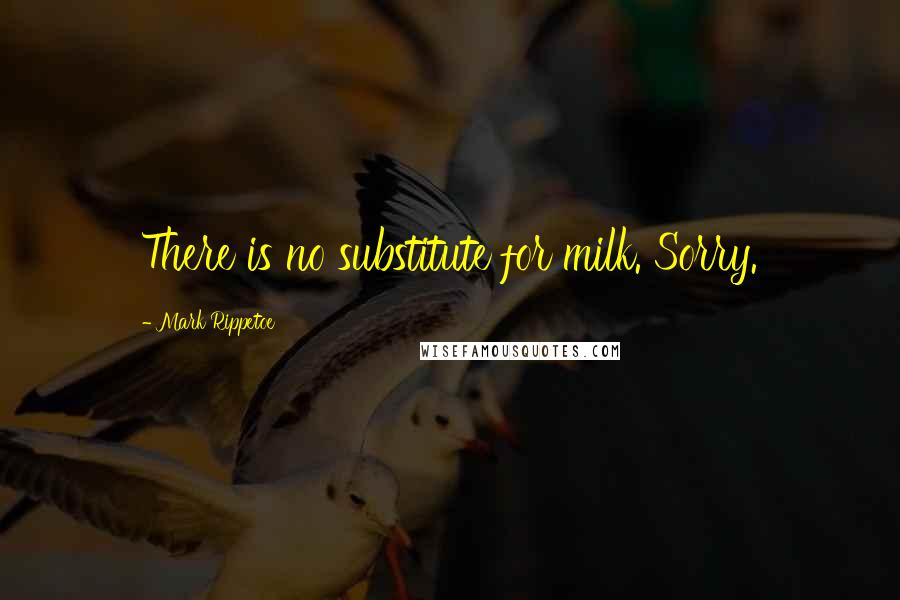 Mark Rippetoe Quotes: There is no substitute for milk. Sorry.