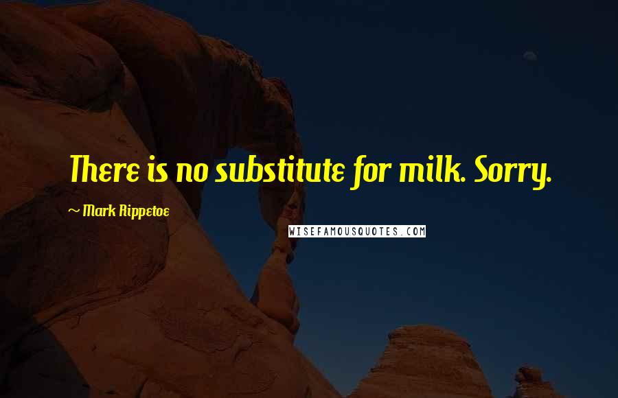 Mark Rippetoe Quotes: There is no substitute for milk. Sorry.