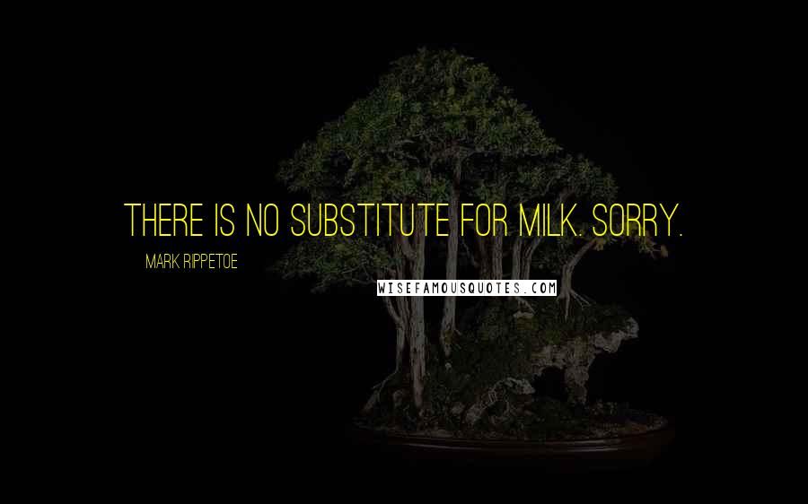 Mark Rippetoe Quotes: There is no substitute for milk. Sorry.